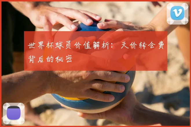 世界杯球员价值解析：天价转会费背后的秘密