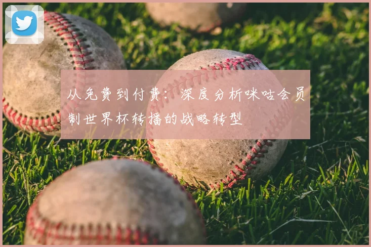 从免费到付费：深度分析咪咕会员制世界杯转播的战略转型